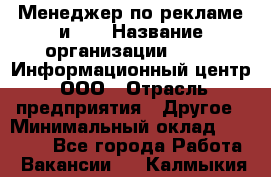 Менеджер по рекламе и PR › Название организации ­ 064, Информационный центр, ООО › Отрасль предприятия ­ Другое › Минимальный оклад ­ 20 000 - Все города Работа » Вакансии   . Калмыкия респ.